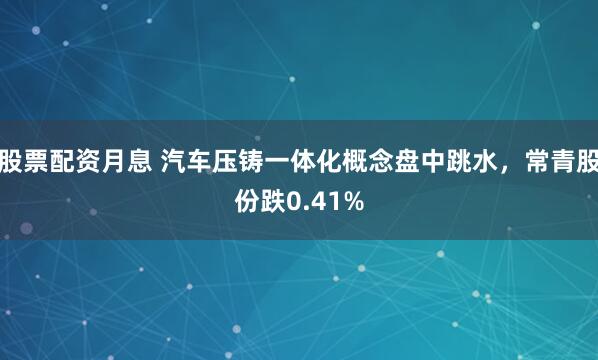 股票配资月息 汽车压铸一体化概念盘中跳水，常青股份跌0.41%