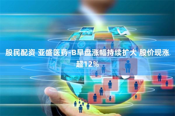 股民配资 亚盛医药-B早盘涨幅持续扩大 股价现涨超12%