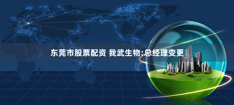 东莞市股票配资 我武生物:总经理变更