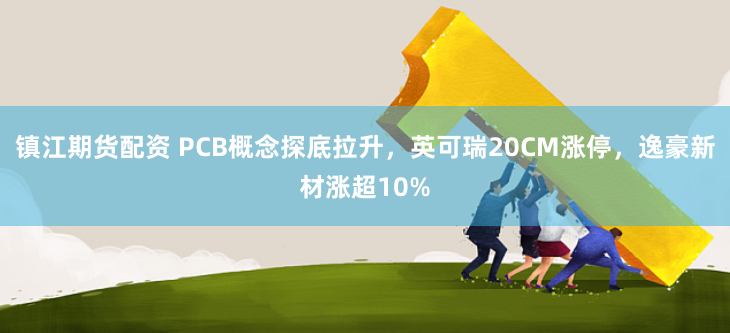 镇江期货配资 PCB概念探底拉升，英可瑞20CM涨停，逸豪新材涨超10%