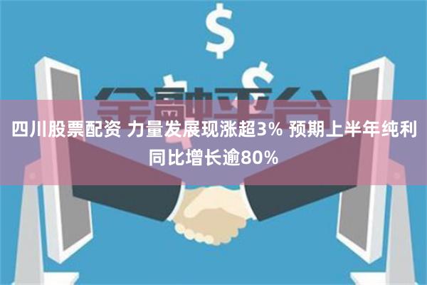 四川股票配资 力量发展现涨超3% 预期上半年纯利同比增长逾80%