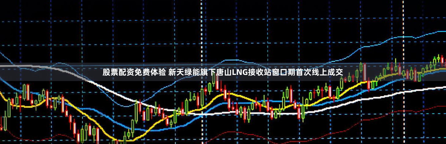 股票配资免费体验 新天绿能旗下唐山LNG接收站窗口期首次线上成交