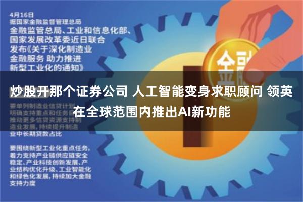 炒股开那个证券公司 人工智能变身求职顾问 领英在全球范围内推出AI新功能