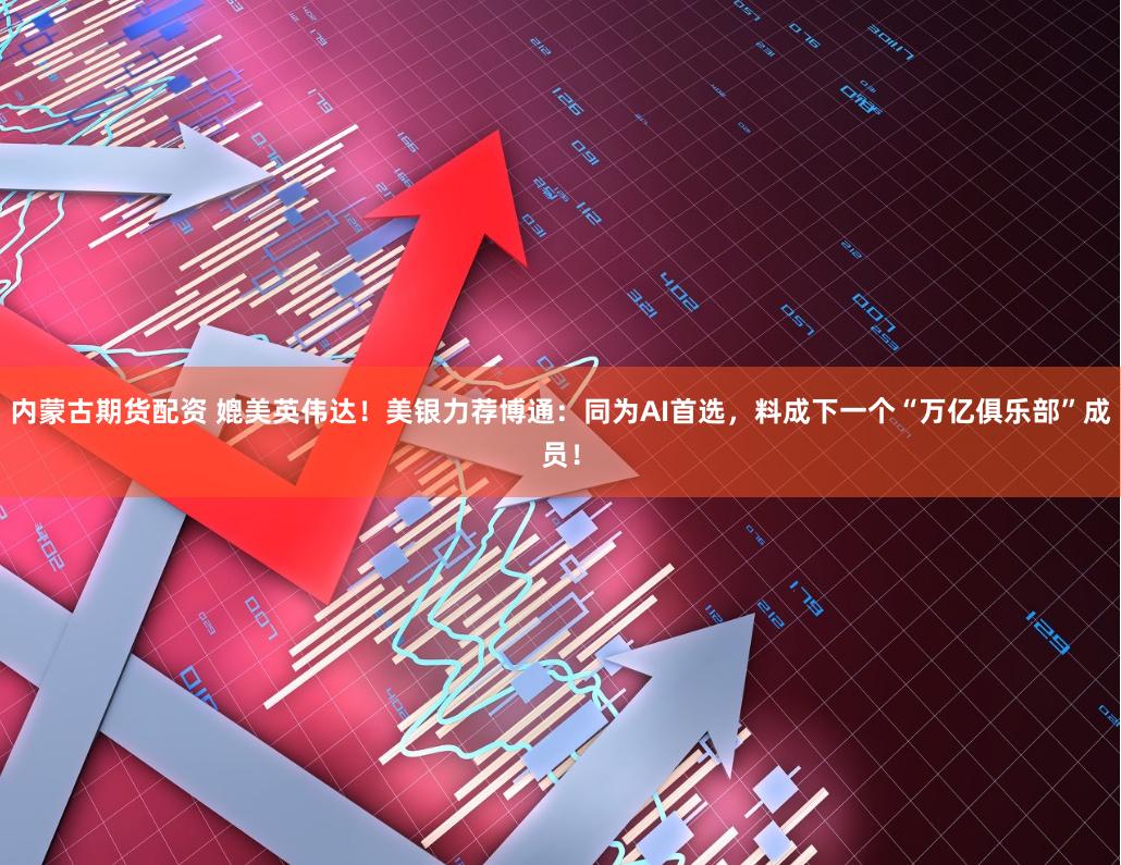 内蒙古期货配资 媲美英伟达！美银力荐博通：同为AI首选，料成下一个“万亿俱乐部”成员！