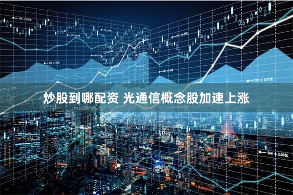 炒股到哪配资 光通信概念股加速上涨