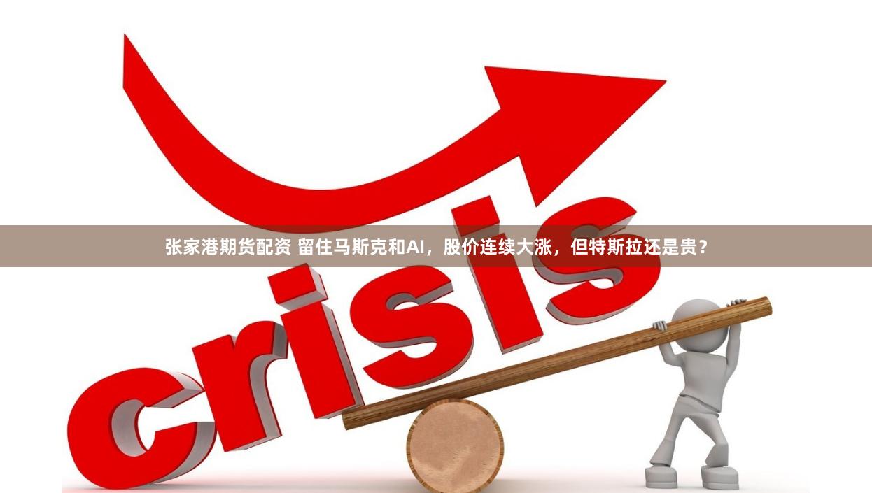 张家港期货配资 留住马斯克和AI，股价连续大涨，但特斯拉还是贵？