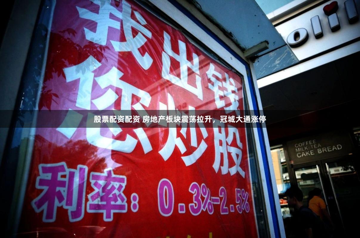 股票配资配资 房地产板块震荡拉升，冠城大通涨停