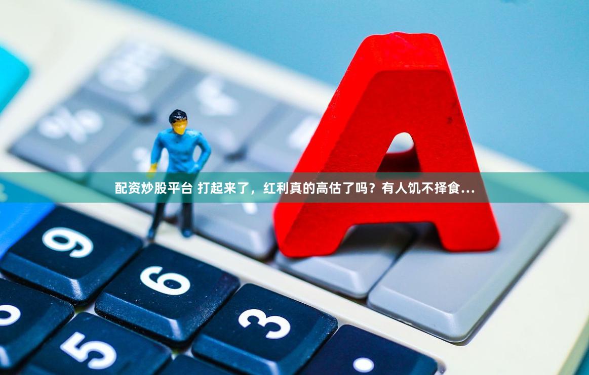 配资炒股平台 打起来了，红利真的高估了吗？有人饥不择食…