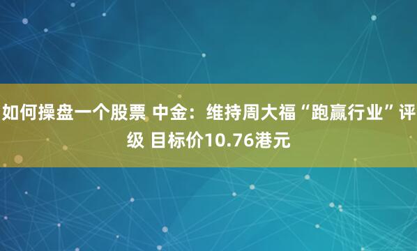 如何操盘一个股票 中金：维持周大福“跑赢行业”评级 目标价10.76港元