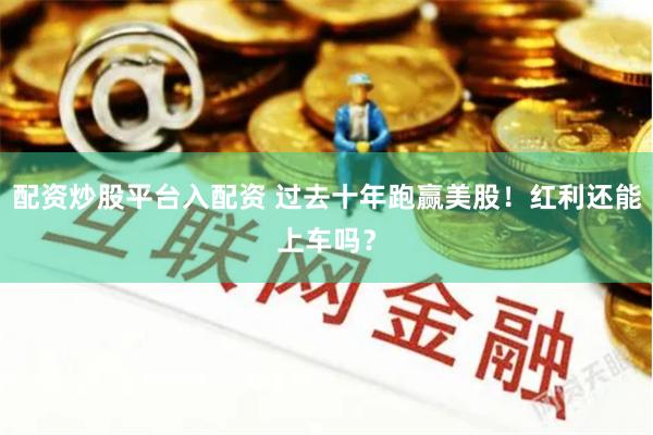 配资炒股平台入配资 过去十年跑赢美股！红利还能上车吗？