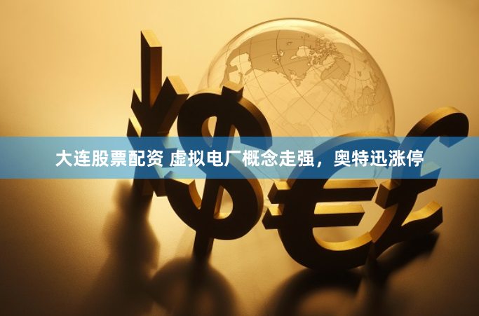 大连股票配资 虚拟电厂概念走强，奥特迅涨停