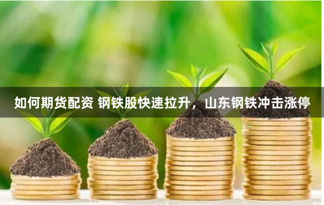 如何期货配资 钢铁股快速拉升，山东钢铁冲击涨停