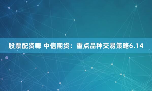 股票配资哪 中信期货：重点品种交易策略6.14