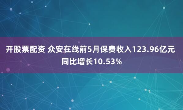 开股票配资 众安在线前5月保费收入123.96亿元 同比增长10.53%