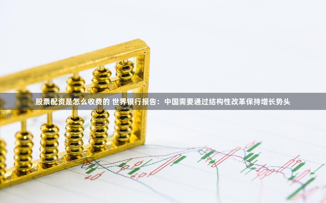 股票配资是怎么收费的 世界银行报告：中国需要通过结构性改革保持增长势头