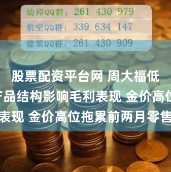 股票配资平台网 周大福低开逾4% 产品结构影响毛利表现 金价高位拖累前两月零售额