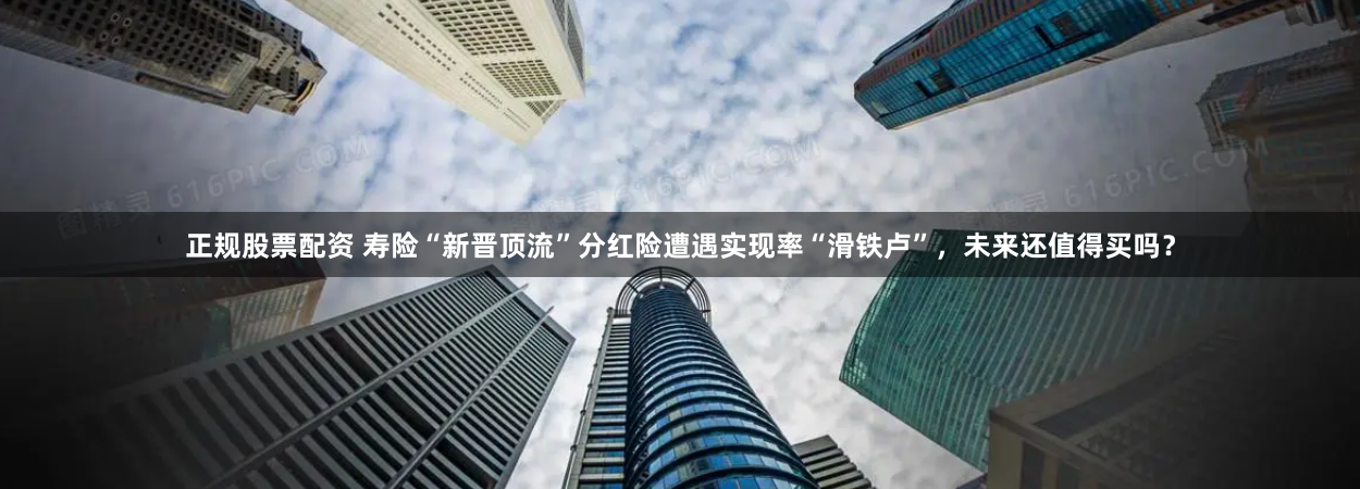 正规股票配资 寿险“新晋顶流”分红险遭遇实现率“滑铁卢”，未来还值得买吗？