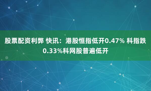 股票配资利弊 快讯：港股恒指低开0.47% 科指跌0.33%科网股普遍低开