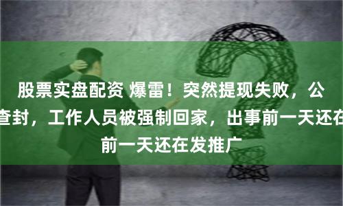 股票实盘配资 爆雷！突然提现失败，公司已被查封，工作人员被强制回家，出事前一天还在发推广