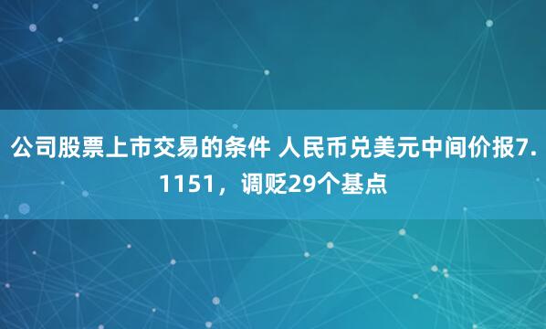 公司股票上市交易的条件 人民币兑美元中间价报7.1151，调贬29个基点