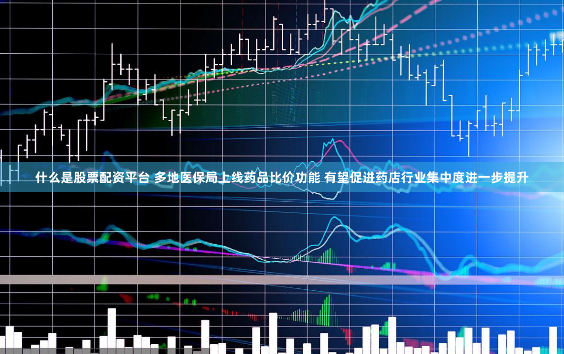 什么是股票配资平台 多地医保局上线药品比价功能 有望促进药店行业集中度进一步提升