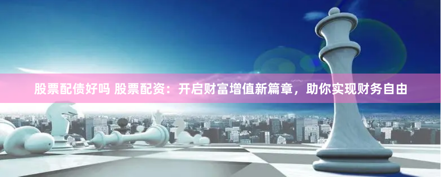 股票配债好吗 股票配资：开启财富增值新篇章，助你实现财务自由