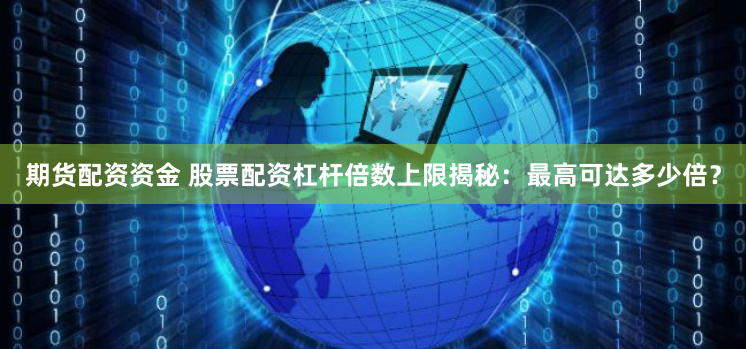 期货配资资金 股票配资杠杆倍数上限揭秘：最高可达多少倍？
