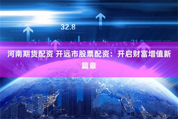 河南期货配资 开远市股票配资：开启财富增值新篇章