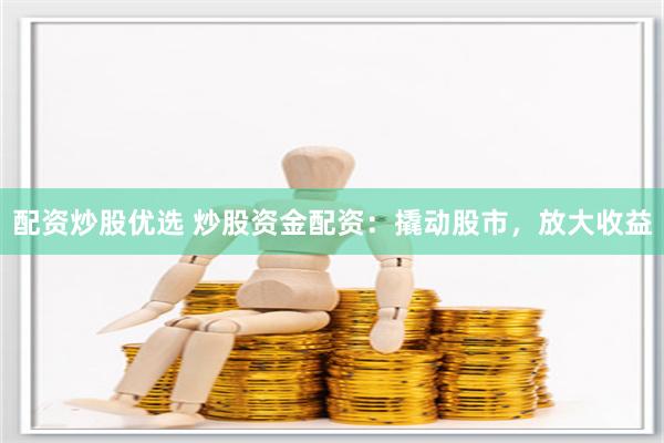 配资炒股优选 炒股资金配资：撬动股市，放大收益