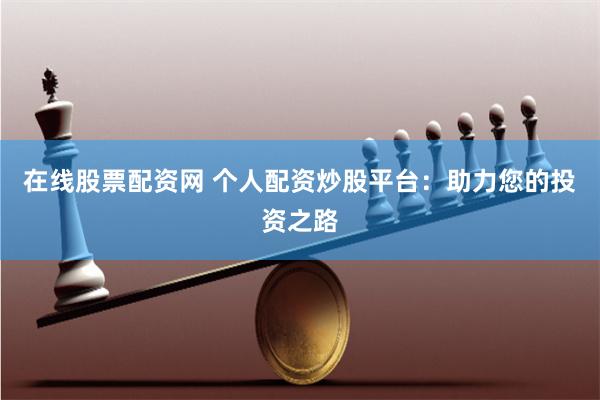 在线股票配资网 个人配资炒股平台：助力您的投资之路