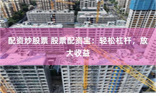 配资炒股票 股票配资宝：轻松杠杆，放大收益