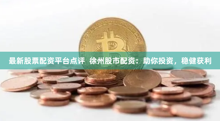 最新股票配资平台点评  徐州股市配资：助你投资，稳健获利