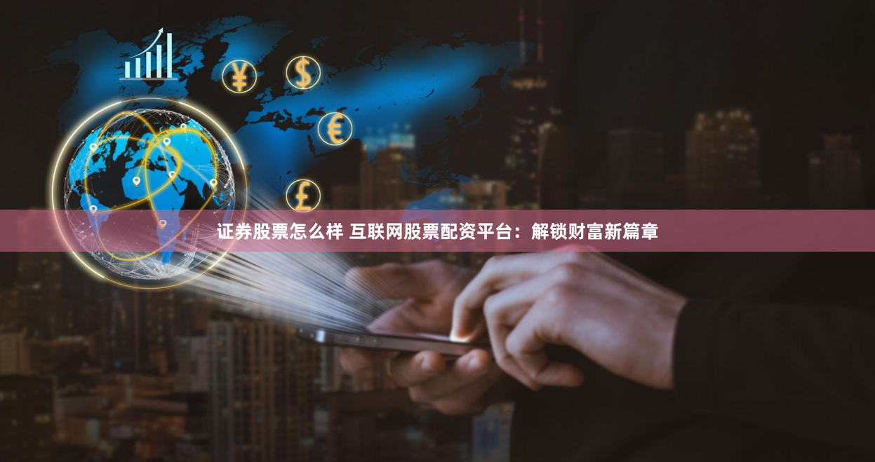 证券股票怎么样 互联网股票配资平台：解锁财富新篇章