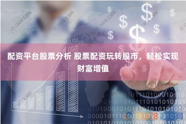 配资平台股票分析 股票配资玩转股市，轻松实现财富增值
