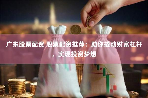 广东股票配资 股票配资推荐：助你撬动财富杠杆，实现投资梦想