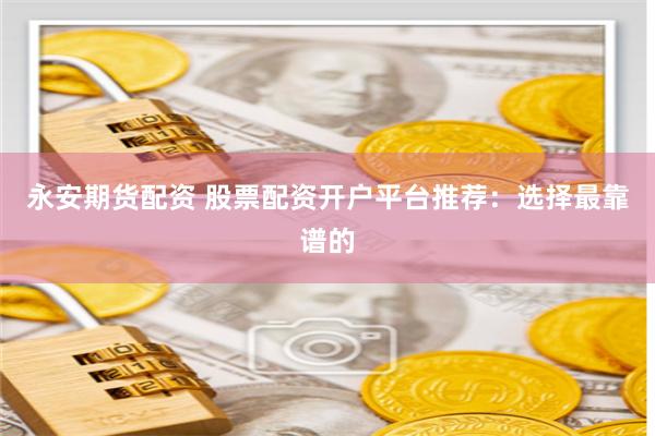 永安期货配资 股票配资开户平台推荐：选择最靠谱的