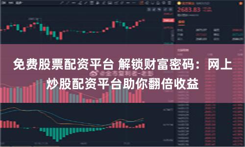 免费股票配资平台 解锁财富密码：网上炒股配资平台助你翻倍收益