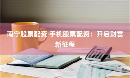 南宁股票配资 手机股票配资：开启财富新征程