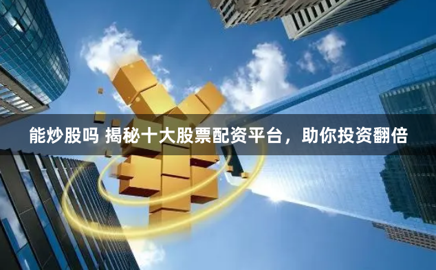 能炒股吗 揭秘十大股票配资平台，助你投资翻倍