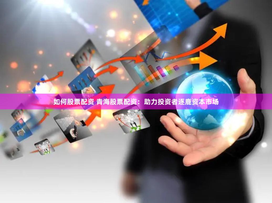 如何股票配资 青海股票配资：助力投资者逐鹿资本市场