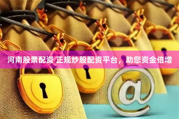 河南股票配资 正规炒股配资平台，助您资金倍增