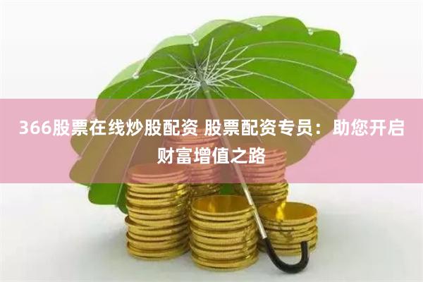 366股票在线炒股配资 股票配资专员：助您开启财富增值之路