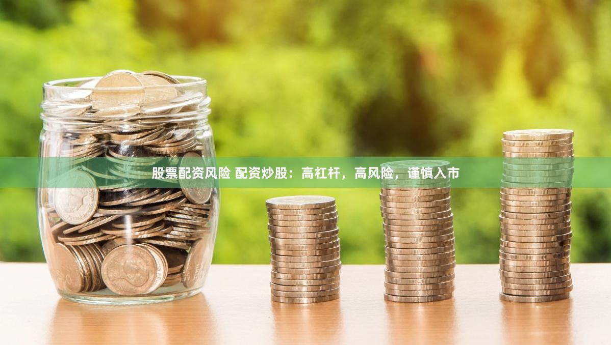 股票配资风险 配资炒股：高杠杆，高风险，谨慎入市