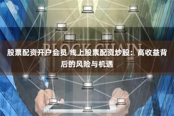 股票配资开户会员 线上股票配资炒股：高收益背后的风险与机遇