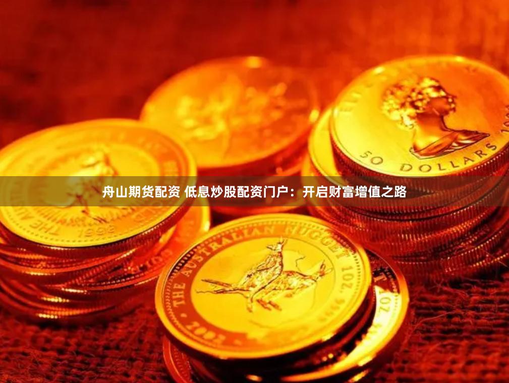 舟山期货配资 低息炒股配资门户：开启财富增值之路