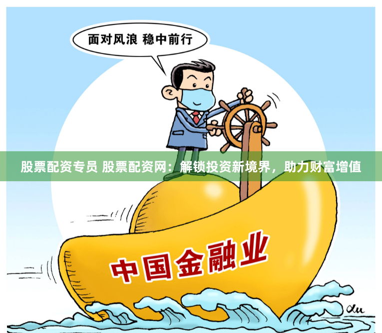 股票配资专员 股票配资网：解锁投资新境界，助力财富增值