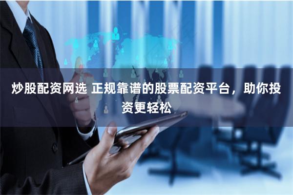 炒股配资网选 正规靠谱的股票配资平台，助你投资更轻松