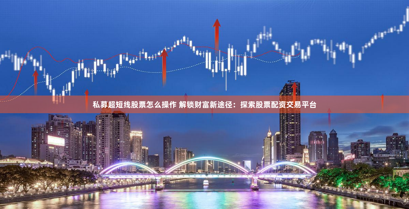 私募超短线股票怎么操作 解锁财富新途径：探索股票配资交易平台