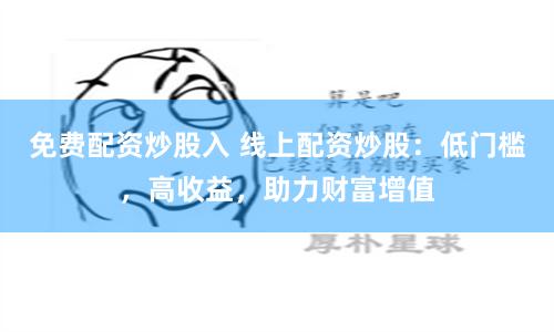 免费配资炒股入 线上配资炒股：低门槛，高收益，助力财富增值