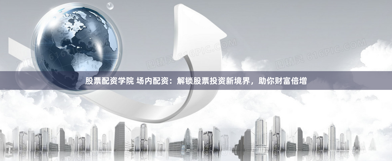 股票配资学院 场内配资：解锁股票投资新境界，助你财富倍增
